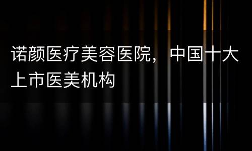 诺颜医疗美容医院，中国十大上市医美机构