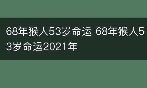 68年猴人53岁命运 68年猴人53岁命运2021年