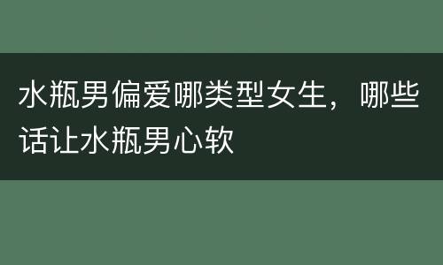 水瓶男偏爱哪类型女生，哪些话让水瓶男心软