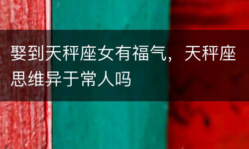 娶到天秤座女有福气，天秤座思维异于常人吗