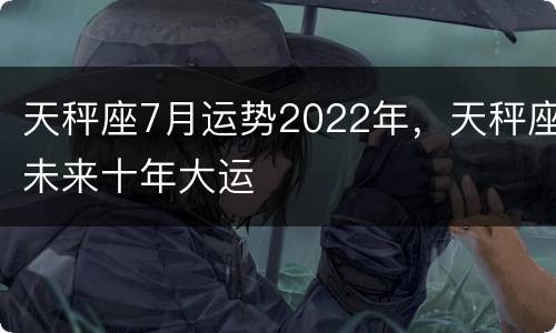 天秤座7月运势2022年，天秤座未来十年大运