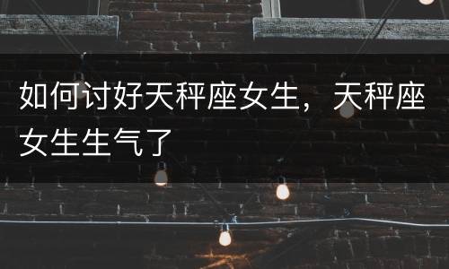 如何讨好天秤座女生，天秤座女生生气了