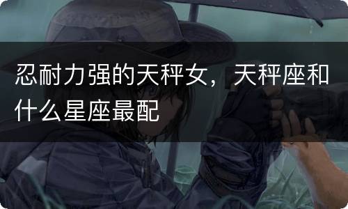 忍耐力强的天秤女，天秤座和什么星座最配