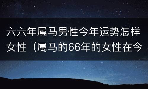 六六年属马男性今年运势怎样女性（属马的66年的女性在今年的运程）