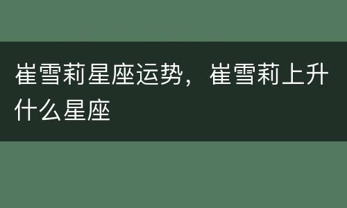 崔雪莉星座运势，崔雪莉上升什么星座