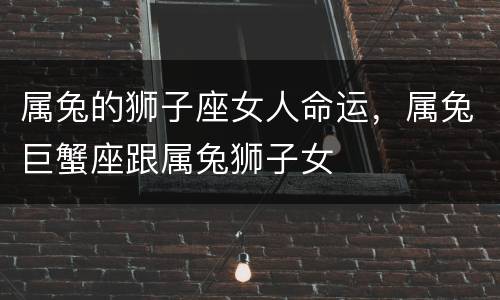 属兔的狮子座女人命运，属兔巨蟹座跟属兔狮子女