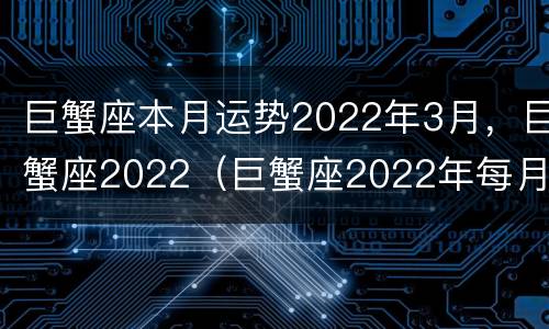 巨蟹座本月运势2022年3月，巨蟹座2022（巨蟹座2022年每月运势完整版）