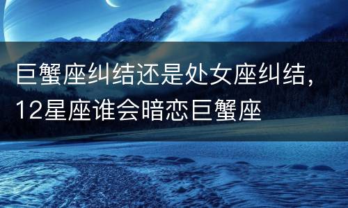 巨蟹座纠结还是处女座纠结，12星座谁会暗恋巨蟹座