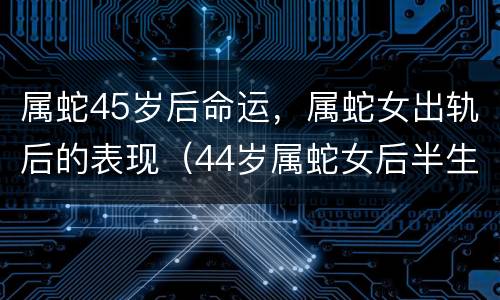 属蛇45岁后命运，属蛇女出轨后的表现（44岁属蛇女后半生运势解析）