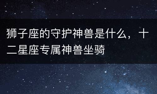 狮子座的守护神兽是什么，十二星座专属神兽坐骑