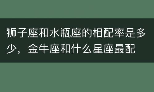 狮子座和水瓶座的相配率是多少，金牛座和什么星座最配