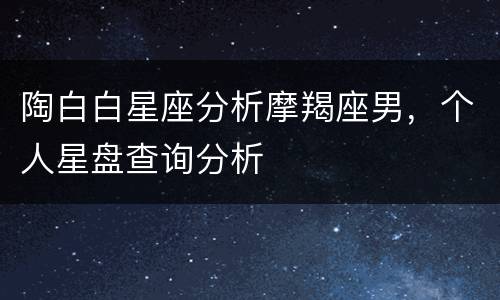 陶白白星座分析摩羯座男，个人星盘查询分析