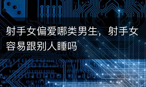 射手女偏爱哪类男生，射手女容易跟别人睡吗
