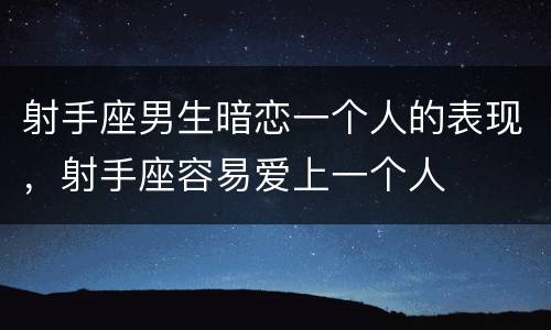 射手座男生暗恋一个人的表现，射手座容易爱上一个人