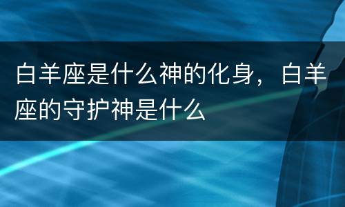 白羊座是什么神的化身，白羊座的守护神是什么