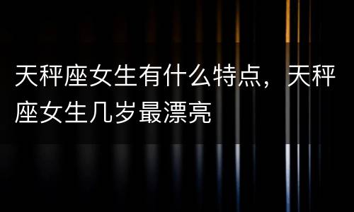 天秤座女生有什么特点，天秤座女生几岁最漂亮