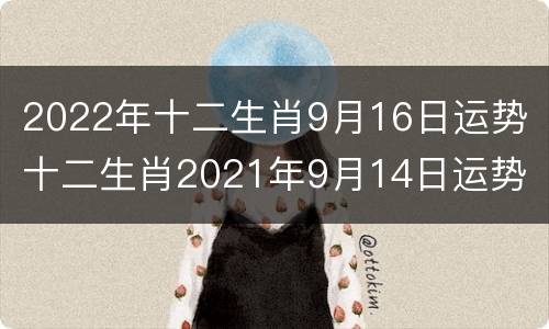 2022年十二生肖9月16日运势 十二生肖2021年9月14日运势