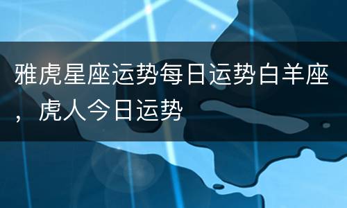 雅虎星座运势每日运势白羊座，虎人今日运势