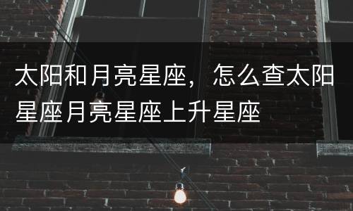 太阳和月亮星座，怎么查太阳星座月亮星座上升星座