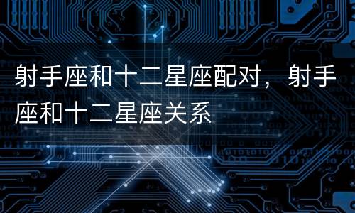 射手座和十二星座配对，射手座和十二星座关系