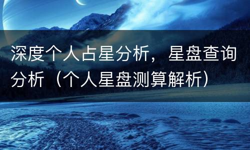 深度个人占星分析，星盘查询分析（个人星盘测算解析）