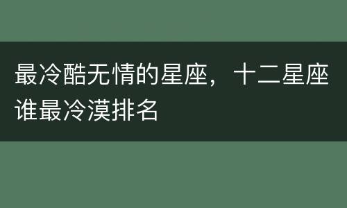 最冷酷无情的星座，十二星座谁最冷漠排名