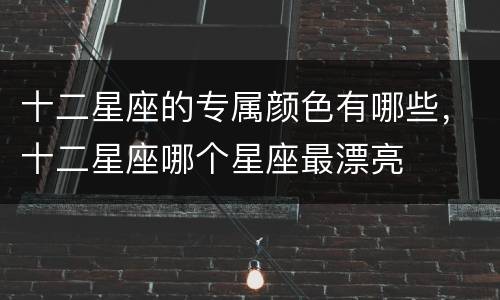 十二星座的专属颜色有哪些，十二星座哪个星座最漂亮