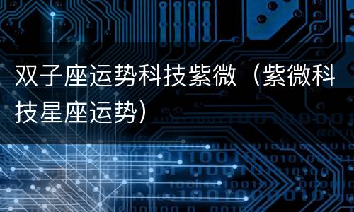 双子座运势科技紫微（紫微科技星座运势）