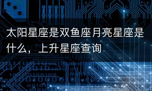 太阳星座是双鱼座月亮星座是什么，上升星座查询