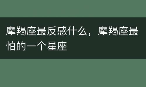 摩羯座最反感什么，摩羯座最怕的一个星座