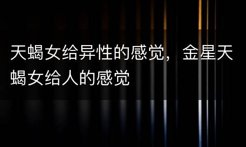 天蝎女给异性的感觉，金星天蝎女给人的感觉