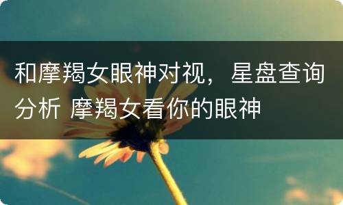 和摩羯女眼神对视，星盘查询分析 摩羯女看你的眼神