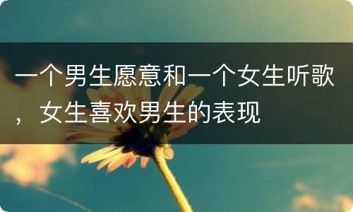 一个男生愿意和一个女生听歌，女生喜欢男生的表现