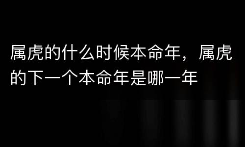 属虎的什么时候本命年，属虎的下一个本命年是哪一年