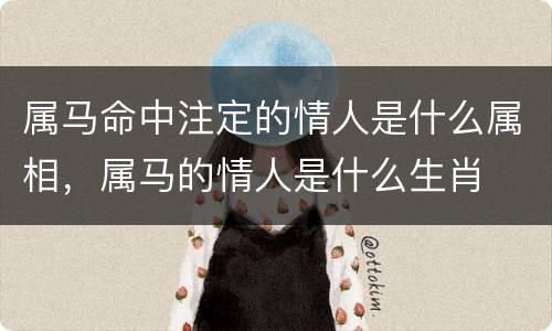 属马命中注定的情人是什么属相，属马的情人是什么生肖