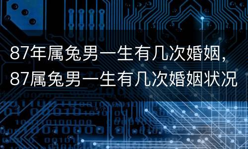 87年属兔男一生有几次婚姻，87属兔男一生有几次婚姻状况