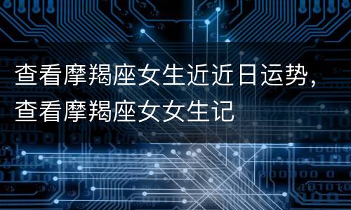 查看摩羯座女生近近日运势，查看摩羯座女女生记