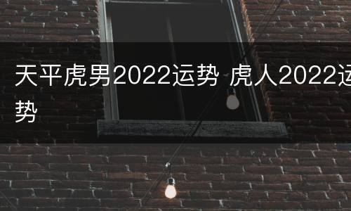 天平虎男2022运势 虎人2022运势