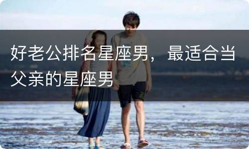 好老公排名星座男，最适合当父亲的星座男