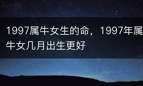 1997属牛女生的命，1997年属牛女几月出生更好