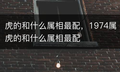 虎的和什么属相最配，1974属虎的和什么属相最配