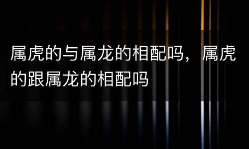 属虎的与属龙的相配吗，属虎的跟属龙的相配吗