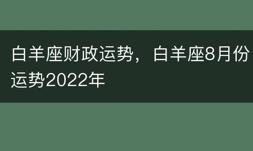 白羊座财政运势，白羊座8月份运势2022年