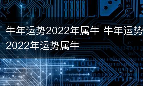 牛年运势2022年属牛 牛年运势2022年运势属牛