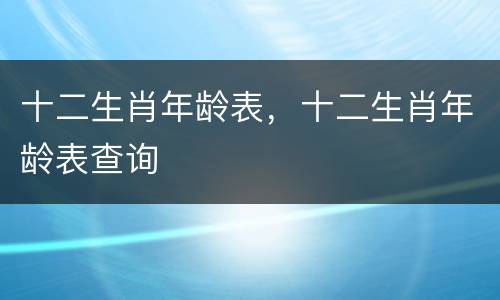 十二生肖年龄表，十二生肖年龄表查询