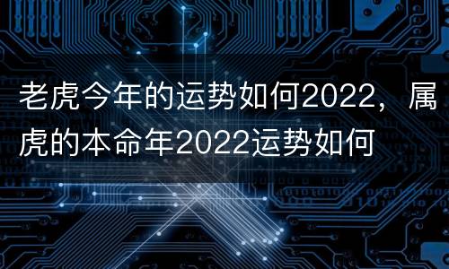 老虎今年的运势如何2022，属虎的本命年2022运势如何