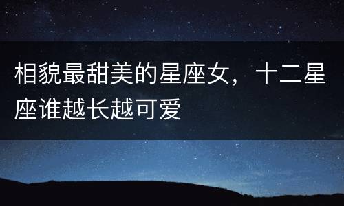 相貌最甜美的星座女，十二星座谁越长越可爱