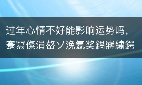 过年心情不好能影响运势吗，蹇冩儏涓嶅ソ浼氬奖鍝嶈繍鍔垮悧