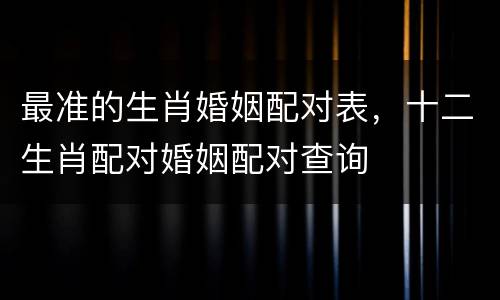 最准的生肖婚姻配对表，十二生肖配对婚姻配对查询