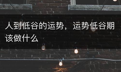 人到低谷的运势，运势低谷期该做什么